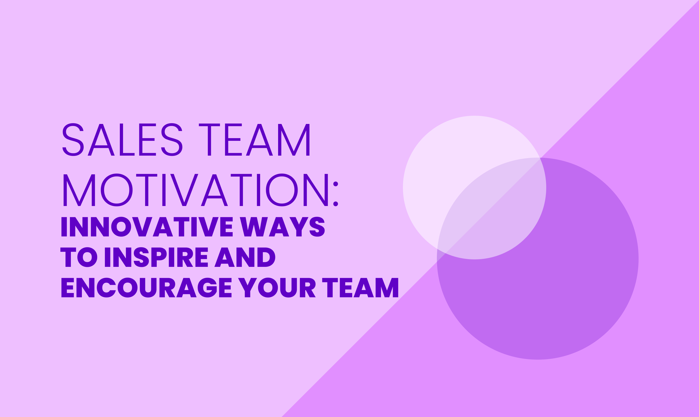 SALES TEAM MOTIVATION: INNOVATIVE WAYS  TO INSPIRE AND ENCOURAGE YOUR TEAM
