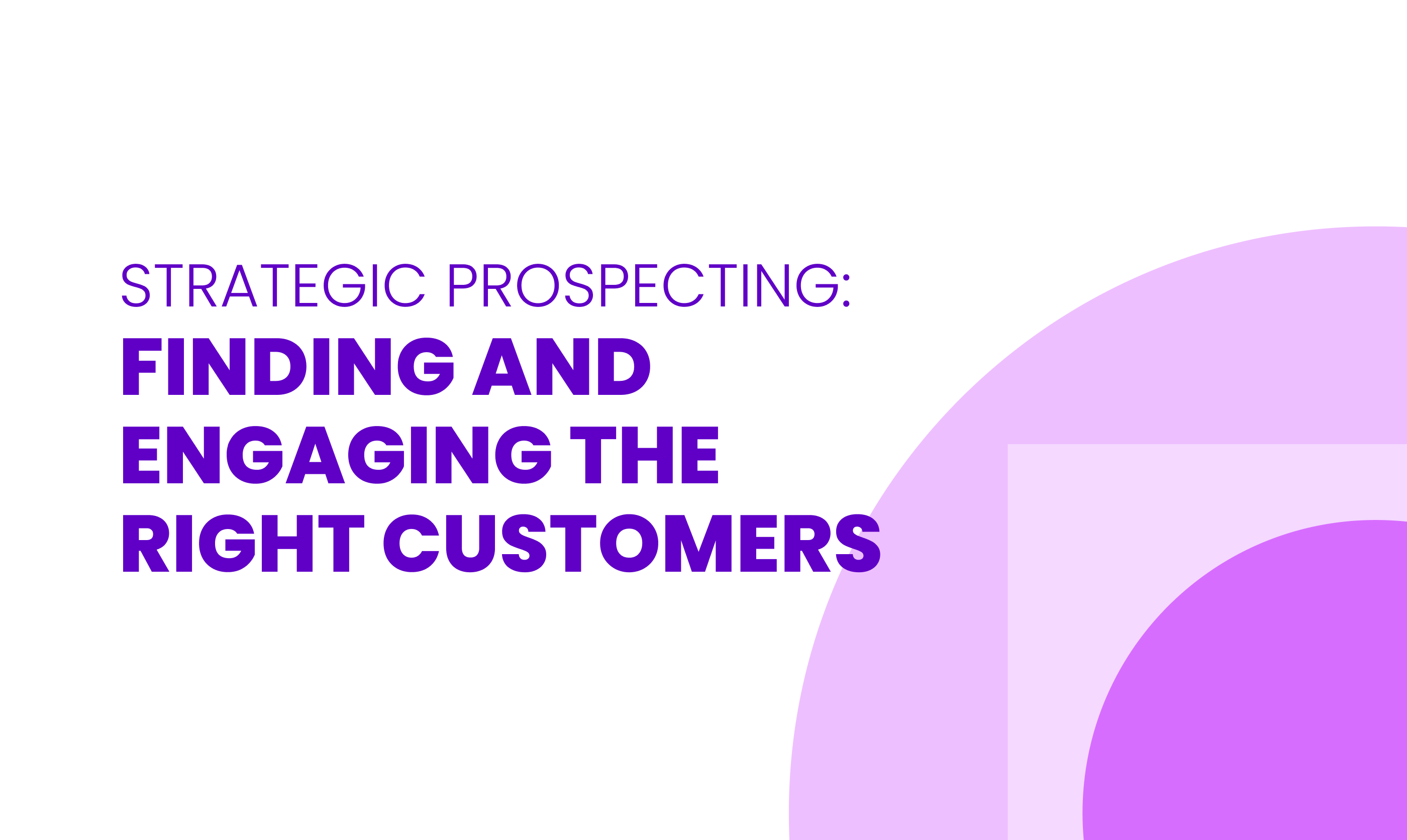 STRATEGIC PROSPECTING: FINDING AND ENGAGING THE  RIGHT CUSTOMERS